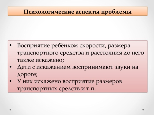 Психологические аспекты проблемы Восприятие ребёнком скорости, размера транспортного средства и расстояния до него также искажено; Дети с искажением воспринимают звуки на дороге; У них искажено восприятие размеров транспортных средств и т.п. 