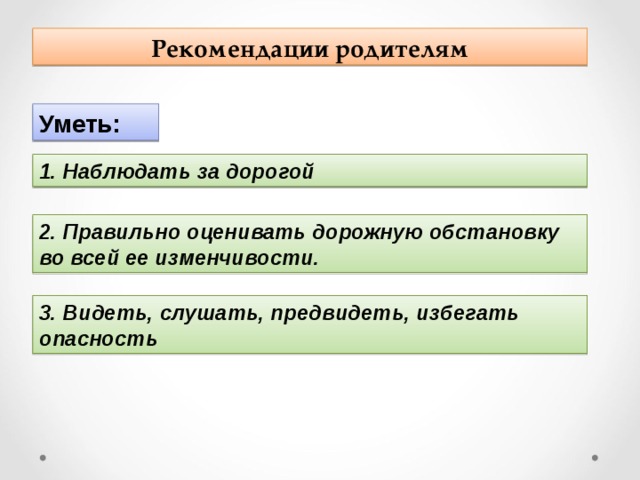 Рекомендации родителям Уметь: 1. Наблюдать за дорогой 2. Правильно оценивать дорожную обстановку во всей ее изменчивости. 3. Видеть, слушать, предвидеть, избегать опасность 