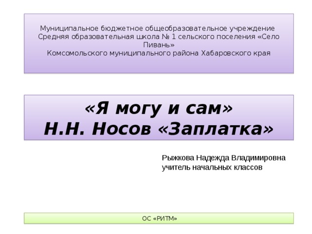 Муниципальное бюджетное общеобразовательное учреждение Средняя образовательная школа № 1 сельского поселения «Село Пивань» Комсомольского муниципального района Хабаровского края «Я могу и сам» Н.Н. Носов «Заплатка» Рыжкова Надежда Владимировна учитель начальных классов  ОС «РИТМ» 