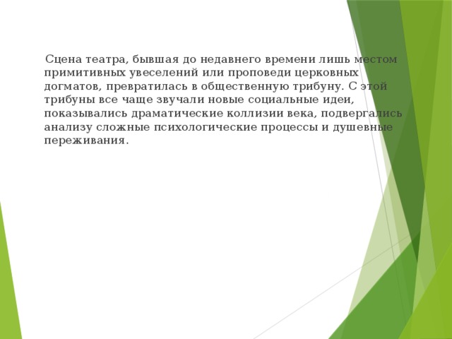  Сцена театра, бывшая до недавнего времени лишь местом примитивных увеселений или проповеди церковных догматов, превратилась в общественную трибуну. С этой трибуны все чаще звучали новые социальные идеи, показывались драматические коллизии века, подвергались анализу сложные психологические процессы и душевные переживания. 