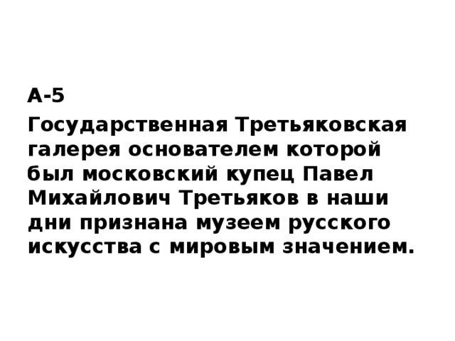 А-5 Государственная Третьяковская галерея основателем которой был московский купец Павел Михайлович Третьяков в наши дни признана музеем русского искусства с мировым значением.  
