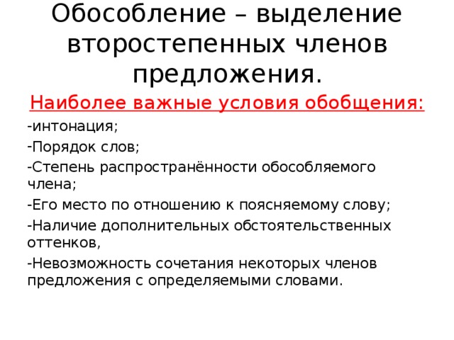 Обособление – выделение второстепенных членов предложения. Наиболее важные условия обобщения: интонация; Порядок слов; Степень распространённости обособляемого члена; Его место по отношению к поясняемому слову; Наличие дополнительных обстоятельственных оттенков, Невозможность сочетания некоторых членов предложения с определяемыми словами. 