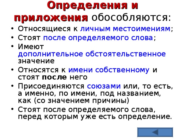 Определения и приложения обособляются: Относящиеся к личным местоимениям ; Стоят после определяемого слова ; Имеют дополнительное обстоятельственное значение Относятся к имени собственному и стоят после него Присоединяются союзами или, то есть, а именно, по имени, под названием, как (со значением причины) Стоят после определяемого слова, перед которым уже есть определение. 