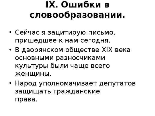 IX .  Ошибки в словообразовании.   Сейчас я зацитирую письмо, пришедшее к нам сегодня. В дворянском обществе XIX века основными разносчиками  культуры были чаще всего женщины. Народ уполномачивает депутатов защищать гражданские  права.  