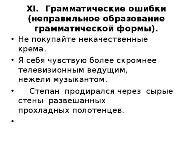 XI .  Грамматические ошибки (неправильное образование  грамматической формы).   Не покупайте некачественные крема. Я себя чувствую более скромнее телевизионным ведущим,  нежели музыкантом.  Степан продирался через сырые стены развешанных  прохладных полотенцев. 