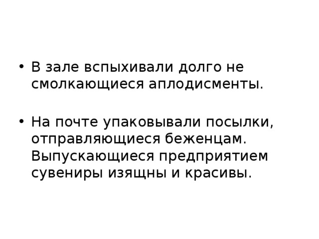 В зале вспыхивали долго не смолкающиеся аплодисменты.   На почте упаковывали посылки, отправляющиеся бежен­цам. Выпускающиеся предприятием сувениры изящны и краси­вы.  