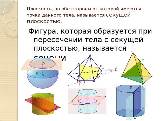 Плоскость, по обе стороны от которой имеются точки данного тела, называется секущей плоскостью. Фигура, которая образуется при пересечении тела с секущей плоскостью, называется сечением . 