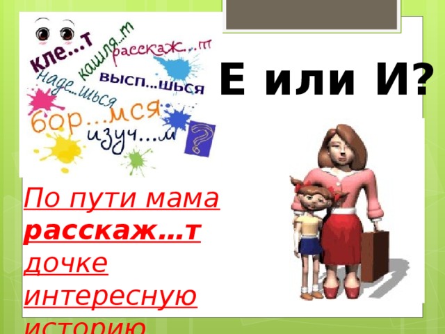 Е или И? По пути мама расскаж…т дочке интересную историю. 