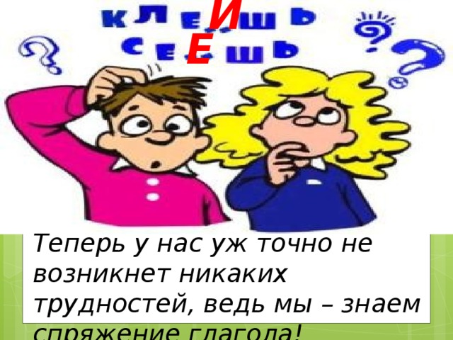 И Е Теперь у нас уж точно не возникнет никаких трудностей, ведь мы – знаем спряжение глагола! 