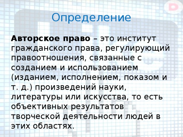 Определение Авторское право – это институт гражданского права, регулирующий правоотношения, связанные с созданием и использованием (изданием, исполнением, показом и т. д.) произведений науки, литературы или искусства, то есть объективных результатов творческой деятельности людей в этих областях. 
