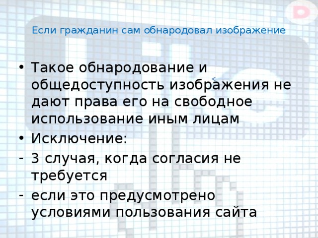  Если гражданин сам обнародовал изображение   Такое обнародование и общедоступность изображения не дают права его на свободное использование иным лицам Исключение: 3 случая, когда согласия не требуется если это предусмотрено условиями пользования сайта 