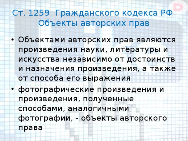 Ст. 1259 Гражданского кодекса РФ  Объекты авторских прав Объектами авторских прав являются произведения науки, литературы и искусства независимо от достоинств и назначения произведения, а также от способа его выражения фотографические произведения и произведения, полученные способами, аналогичными фотографии, - объекты авторского права 
