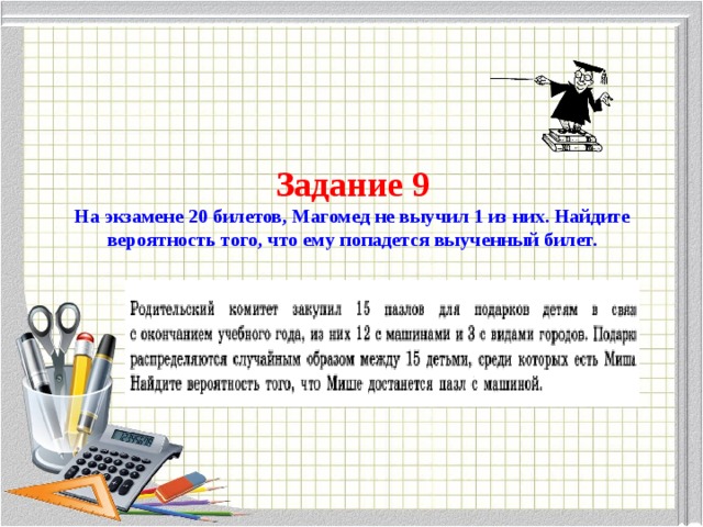 Задание 9  На экзамене 20 билетов, Магомед не выучил 1 из них. Найдите вероятность того, что ему попадется выученный билет. 