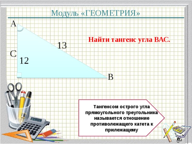 Модуль «ГЕОМЕТРИЯ» А  Найти тангенс угла ВАС. 13  С  12  В  Тангенсом острого угла прямоугольного треугольника называется отношение противолежащего катета к прилежащему  