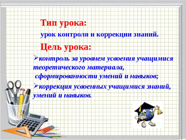  Тип урока:   урок контроля и коррекции знаний.  Цель урока: контроль за уровнем усвоения учащимися теоретического материала,  сформированности умений и навыков; коррекция усвоенных учащимися знаний, умений и навыков.  