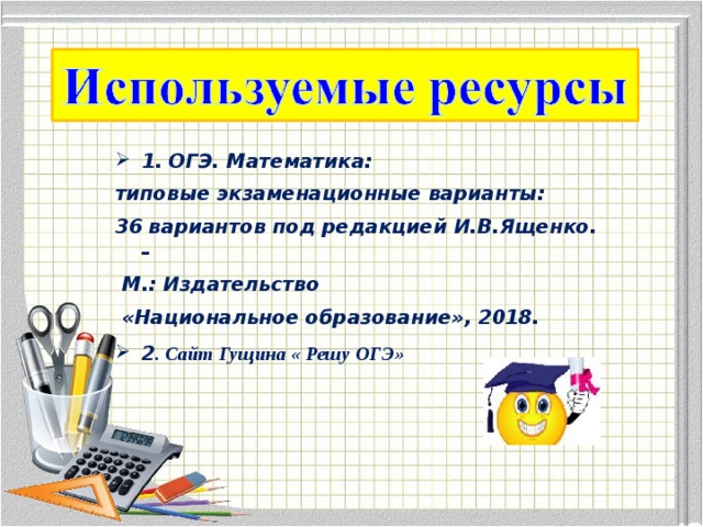 1. ОГЭ. Математика: типовые экзаменационные варианты: 36 вариантов под редакцией И.В.Ященко. –  М.: Издательство  «Национальное образование», 2018. 2 . Сайт Гущина « Решу ОГЭ» 