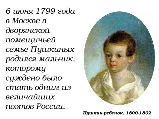 6 июня 1799 года в Москве в дворянской помещичьей семье Пушкиных родился мальчик, которому суждено было стать одним из величайших поэтов России.  Пушкин-ребенок. 1800-1802 