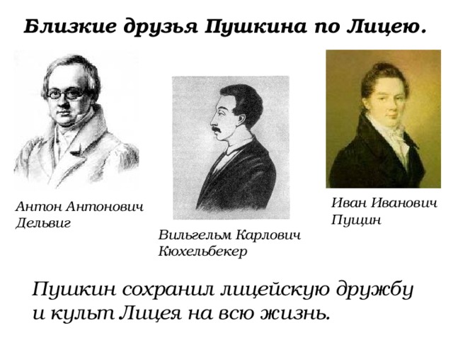 Близкие друзья Пушкина по Лицею. Иван Иванович Пущин Антон Антонович Дельвиг Вильгельм Карлович Кюхельбекер Пушкин сохранил лицейскую дружбу и культ Лицея на всю жизнь. 