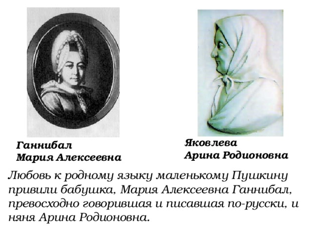 Яковлева  Арина  Родионовна Ганнибал  Мария  Алексеевна Любовь к родному языку маленькому Пушкину привили бабушка, Мария Алексеевна Ганнибал, превосходно говорившая и писавшая по-русски, и няня Арина Родионовна. 