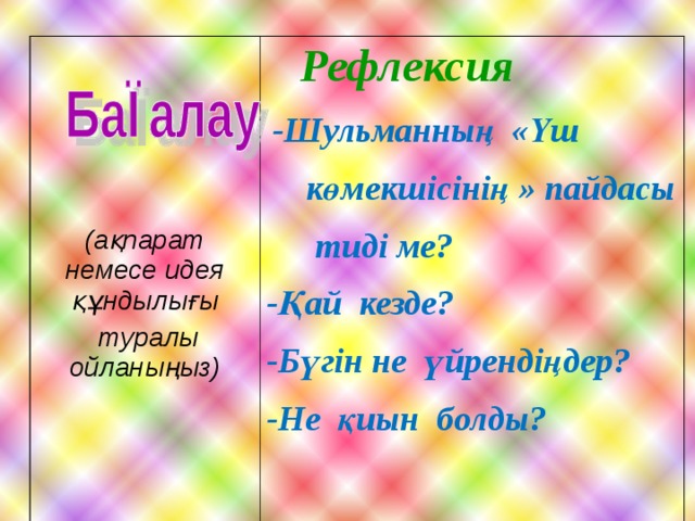      (ақпарат немесе идея құндылығы  туралы ойланыңыз)  Рефлексия    -Шульманның «Үш көмекшісінің » пайдасы тиді ме? -Қай кезде? -Бүгін не үйрендіңдер? -Не қиын болды?  