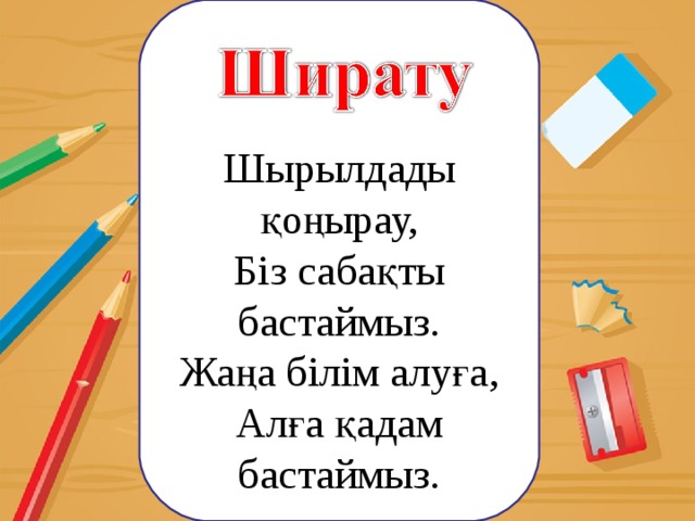 Шырылдады қоңырау, Біз сабақты бастаймыз. Жаңа білім алуға, Алға қадам бастаймыз. 