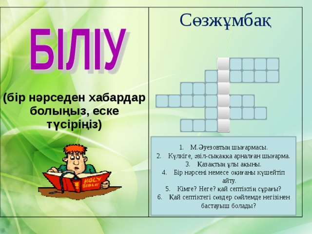 (бір нәрседен хабардар болыңыз, еске түсіріңіз)  Сөзжұмбақ м е і т Ж а р и т а с б А й а і с ә р е л е у а б р с ы а а у т М.Әуезовтың шығармасы. Күлкіге, әзіл-сықаққа арналған шығарма. Қазақтың ұлы ақыны. Бір нәрсені немесе оқиғаны күшейтіп айту. Кімге? Неге? қай септіктің сұрағы? Қай септіктегі сөздер сөйлемде негізінен бастауыш болады? 