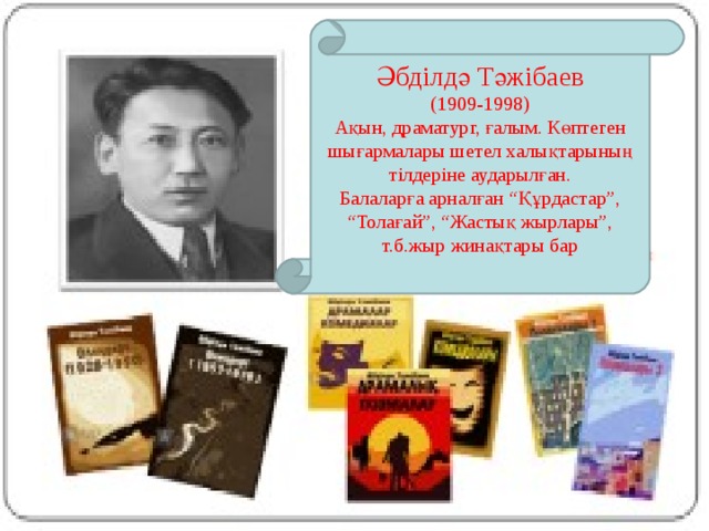 Әбділдә Тәжібаев (1909-1998) Ақын, драматург, ғалым. Көптеген шығармалары шетел халықтарының тілдеріне аударылған. Балаларға арналған “Құрдастар”, “Толағай”, “Жастық жырлары”, т.б.жыр жинақтары бар 