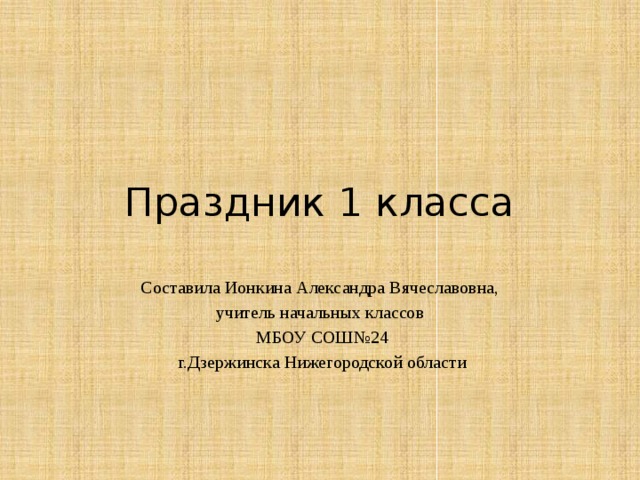 Праздник 1 класса Составила Ионкина Александра Вячеславовна, учитель начальных классов  МБОУ СОШ№24  г.Дзержинска Нижегородской области 