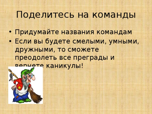 Поделитесь на команды Придумайте названия командам Если вы будете смелыми, умными, дружными, то сможете преодолеть все преграды и вернете каникулы! 
