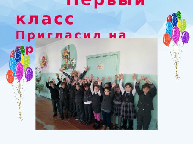   Первый класс  Пригласил на праздник вас.    