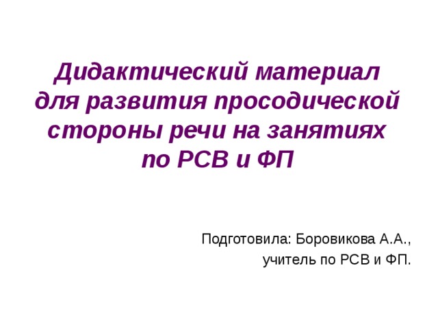 Дидактический материал  для развития просодической стороны речи на занятиях по РСВ и ФП Подготовила: Боровикова А.А., учитель по РСВ и ФП. 