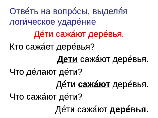 Отве ́ ть на вопро ́ сы, выделя ́ я логи ́ ческое ударе ́ ние Де ́ ти сажа ́ ют дере ́ вья. Кто сажа ́ ет дере ́ вья? Дети сажа ́ ют дере ́ вья. Что де ́ лают де ́ ти? Де ́ ти сажа ́ ют дере ́ вья. Что сажа ́ ют де ́ ти? Де ́ ти сажа ́ ют дере ́ вья. 