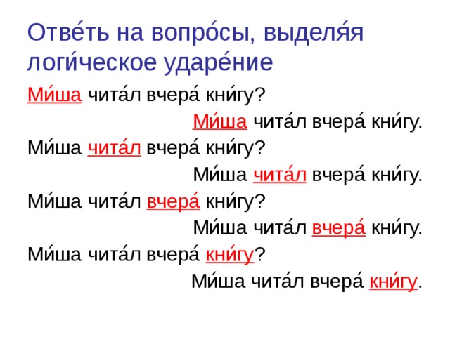 Отве ́ ть на вопро ́ сы, выделя ́ я логи ́ ческое ударе ́ ние Ми ́ ша чита ́ л вчера ́ кни ́ гу? Ми ́ ша чита ́ л вчера ́ кни ́ гу. Ми ́ ша чита ́ л вчера ́ кни ́ гу? Ми ́ ша чита ́ л вчера ́ кни ́ гу. Ми ́ ша чита ́ л вчера ́ кни ́ гу? Ми ́ ша чита ́ л вчера ́ кни ́ гу. Ми ́ ша чита ́ л вчера ́  кни ́ гу ? Ми ́ ша чита ́ л вчера ́  кни ́ гу . 