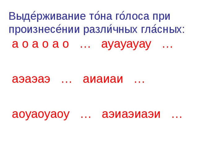 Выде ́ рживание то ́ на го ́ лоса при произнесе ́ нии разли ́ чных гла ́ сных: а о а о а о … ауауауау … аэаэаэ … аиаиаи … аоуаоуаоу … аэиаэиаэи … 