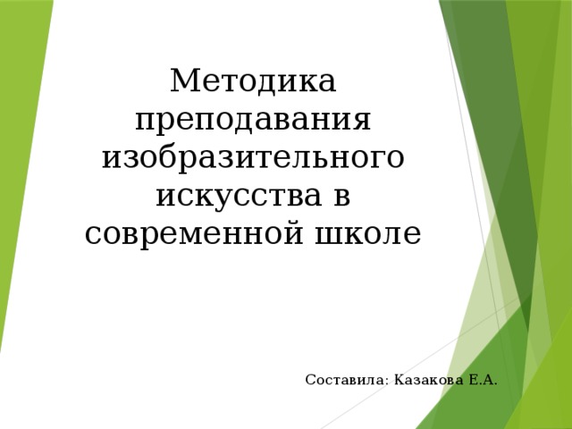             Методика преподавания изобразительного искусства в современной школе Составила: Казакова Е.А. 