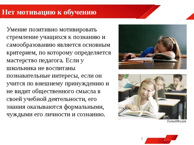  Нет мотивацию к обучению . Умение позитивно мотивировать стремление учащихся к познанию и самообразованию является основным критерием, по которому определяется мастерство педагога. Если у школьника не воспитаны познавательные интересы, если он учится по внешнему принуждению и не видит общественного смысла в своей учебной деятельности, его знания оказываются формальными, чуждыми его личности и сознанию.   