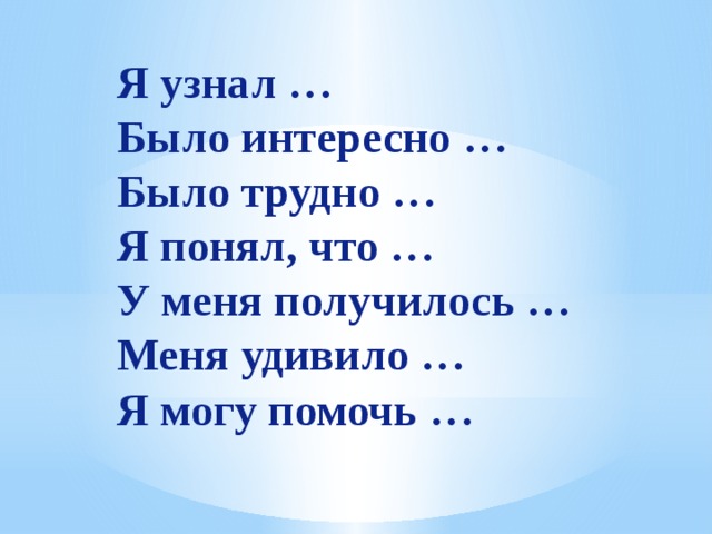 Я узнал …  Было интересно …  Было трудно …  Я понял, что …  У меня получилось …  Меня удивило …  Я могу помочь … 