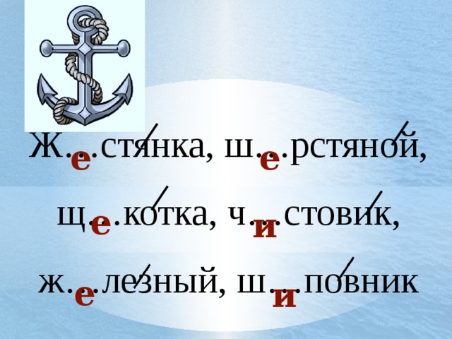  Ж…стянка, ш…рстяной, щ…котка, ч…стовик, ж…лезный, ш…повник е е е и е и 