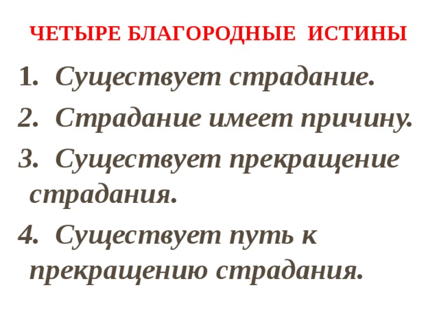 Четыре благородные истины 1 . Существует страдание. 2. Страдание имеет причину. 3. Существует прекращение страдания. 4. Существует путь к прекращению страдания. 