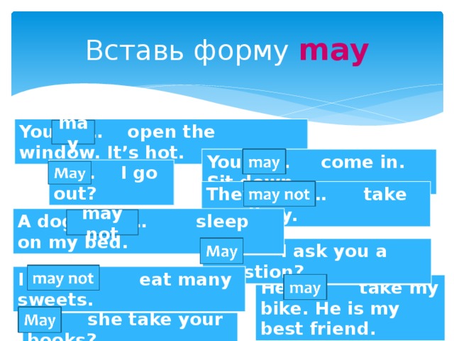 Вставь форму may You … open the window. It’s hot. may You … come in. Sit down. … I go out? They … take my diary. A dog … sleep on my bed. may not  I ask you a question? I … eat many sweets. He … take my bike. He is my best friend. … she take your books? 