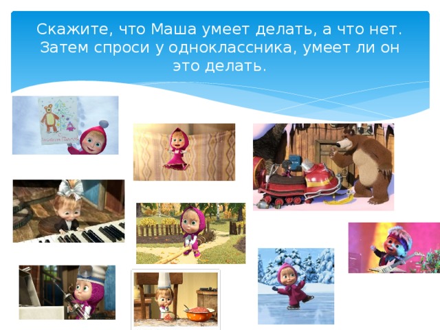 Скажите, что Маша умеет делать, а что нет. Затем спроси у одноклассника, умеет ли он это делать. 