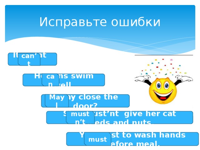 Исправьте ошибки It cant fly. can’t can He cans swim well. May I I may close the door? She must’nt give her cat seeds and nuts. mustn’t You must to wash hands before meal. must 