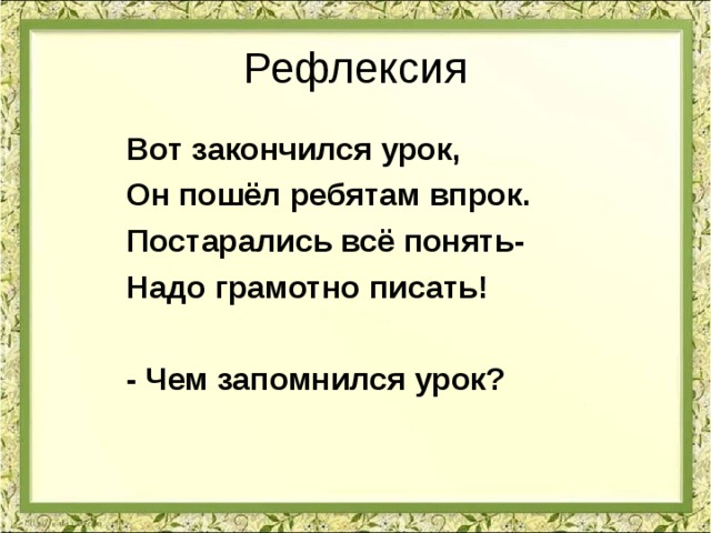 Рефлексия Вот закончился урок, Он пошёл ребятам впрок. Постарались всё понять- Надо грамотно писать!  - Чем запомнился урок? 