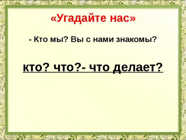 «Угадайте нас» - Кто мы? Вы с нами знакомы? кто? что?- что делает? 