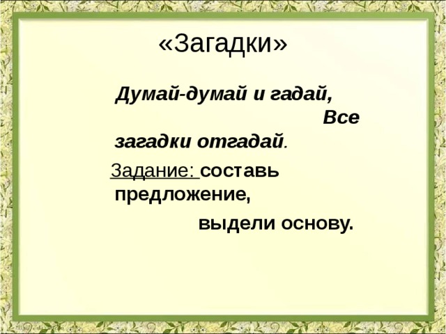 «Загадки»  Думай-думай и гадай, Все загадки отгадай . Задание: составь предложение,  выдели основу. 