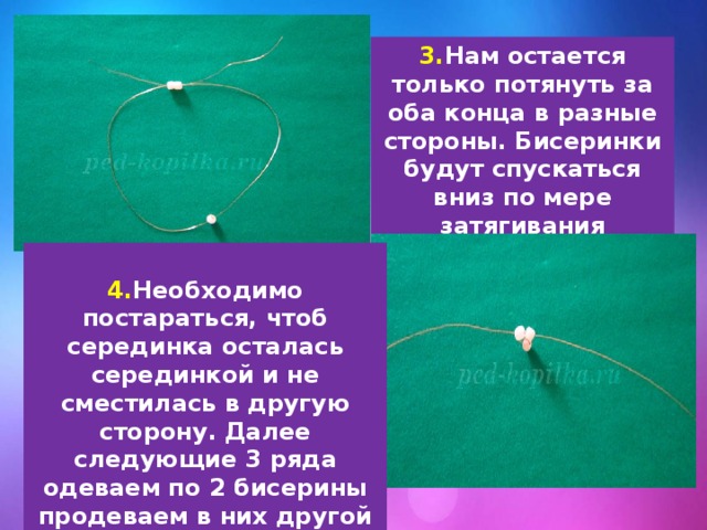 3. Нам остается только потянуть за оба конца в разные стороны. Бисеринки будут спускаться вниз по мере затягивания проволочки.  4. Необходимо постараться, чтоб серединка осталась серединкой и не сместилась в другую сторону. Далее следующие 3 ряда одеваем по 2 бисерины продеваем в них другой конец и также затягиваем. 