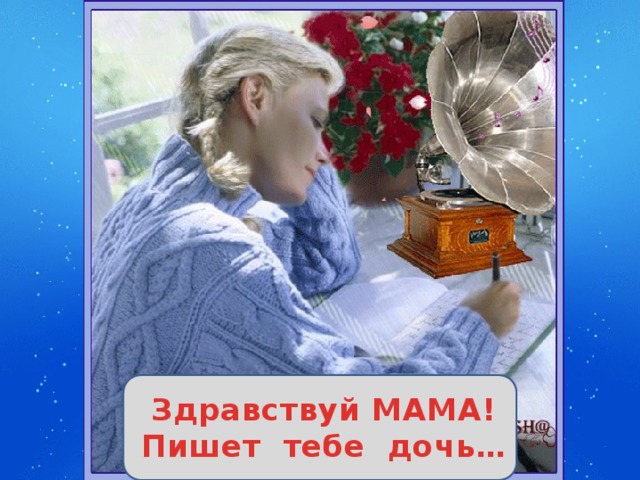 Здравствуй МАМА!  Пишет тебе дочь… 