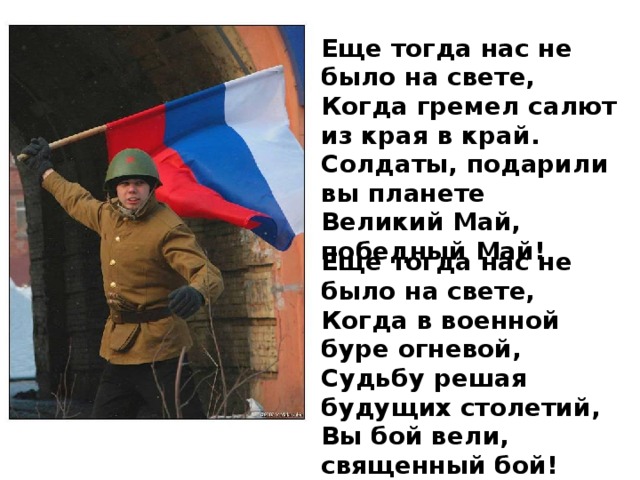 Еще тогда нас не было на свете,  Когда гремел салют из края в край.  Солдаты, подарили вы планете  Великий Май, победный Май! Еще тогда нас не было на свете,  Когда в военной буре огневой,  Судьбу решая будущих столетий,  Вы бой вели, священный бой!    
