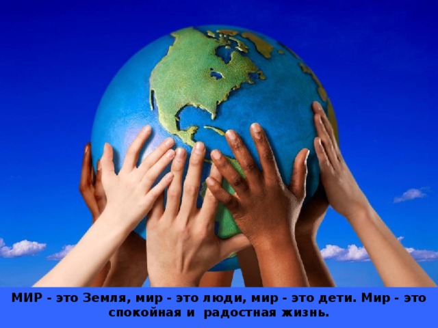 МИР - это Земля, мир - это люди, мир - это дети. Мир - это спокойная и радостная жизнь.  Нет войны, нет горя и слез. Мир нужен всем! 