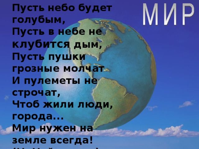 Пусть  небо будет голубым,  Пусть в небе не клубится дым,  Пусть пушки грозные молчат  И пулеметы не строчат,  Чтоб жили люди, города...  Мир нужен на земле всегда!  (Н. Найденова)  